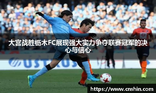 大宫战胜枥木FC展现强大实力争夺联赛冠军的决心与信心