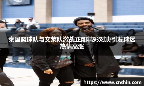 泰国篮球队与文莱队激战正酣精彩对决引发球迷热情高涨