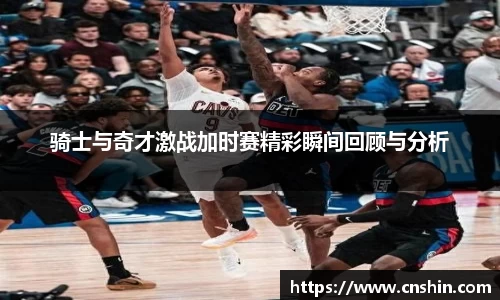 骑士与奇才激战加时赛精彩瞬间回顾与分析