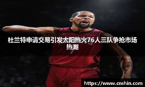 杜兰特申请交易引发太阳热火76人三队争抢市场热潮